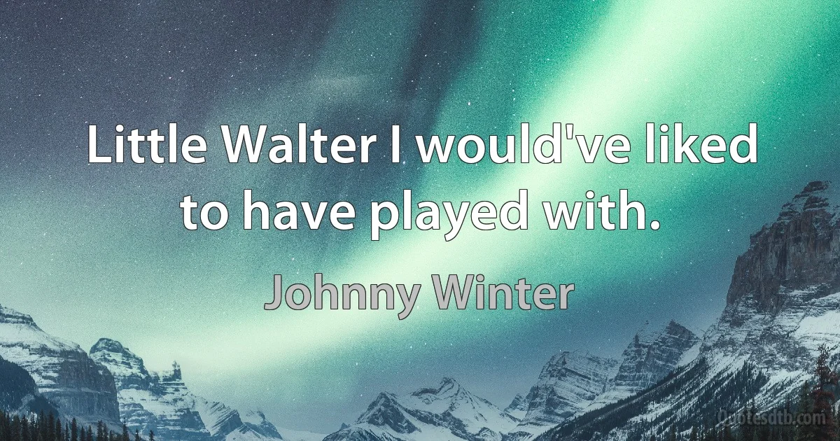 Little Walter I would've liked to have played with. (Johnny Winter)