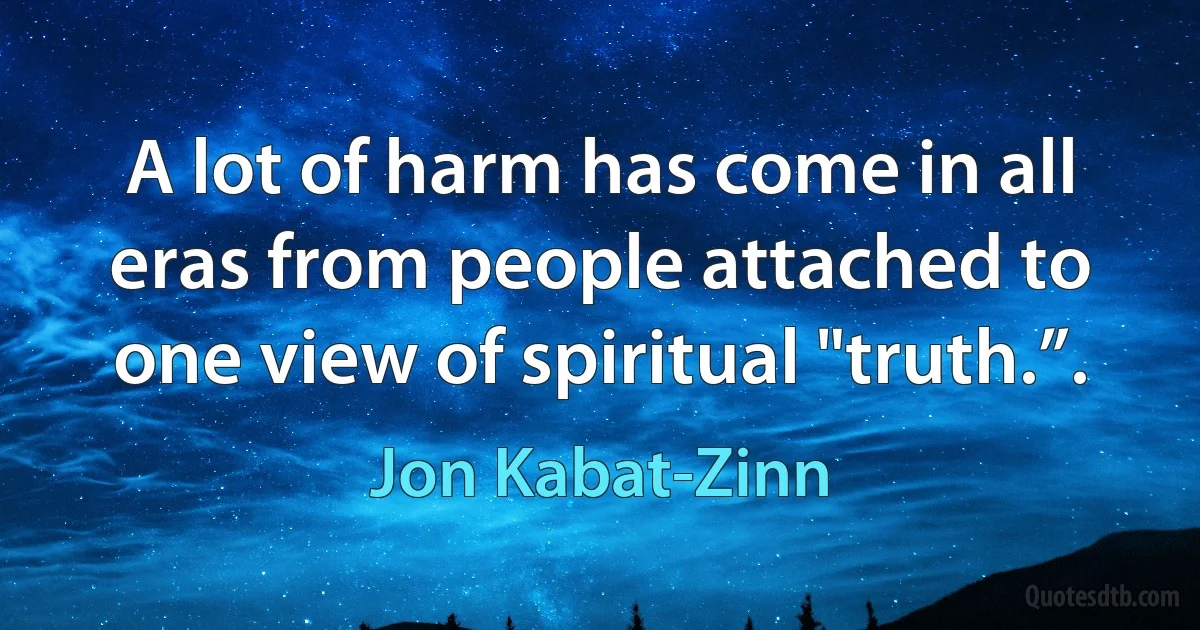 A lot of harm has come in all eras from people attached to one view of spiritual "truth.”. (Jon Kabat-Zinn)