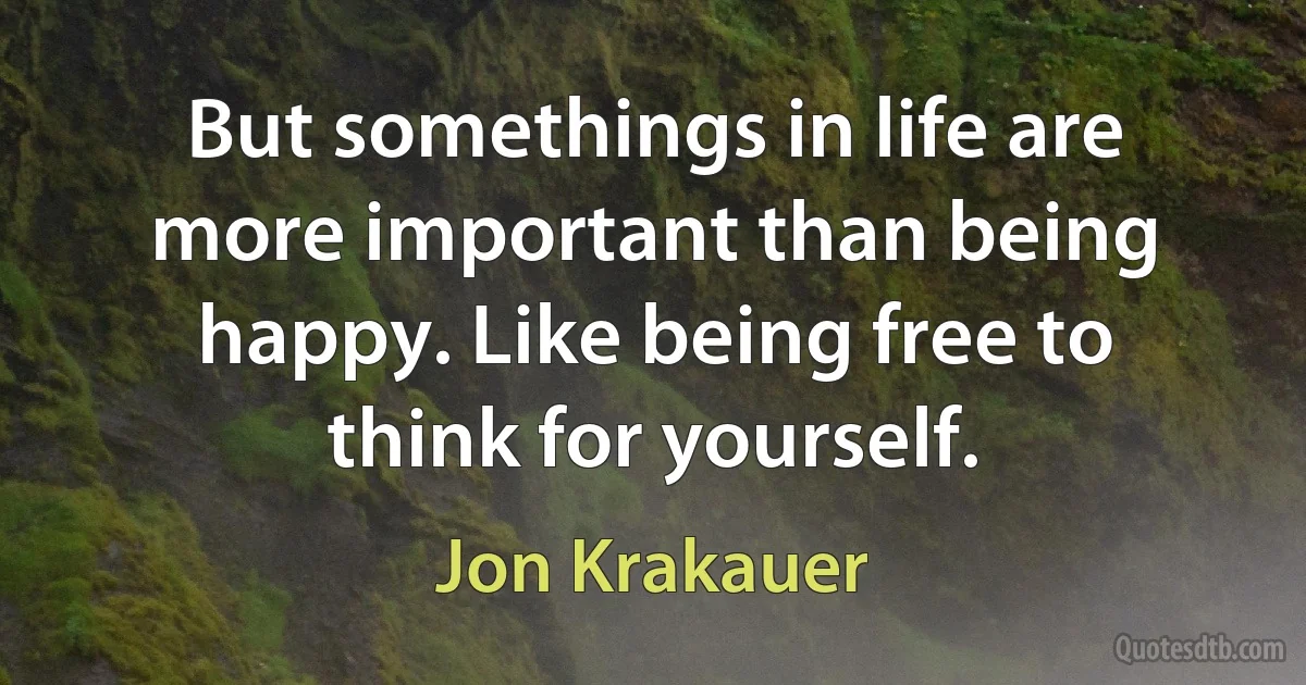 But somethings in life are more important than being happy. Like being free to think for yourself. (Jon Krakauer)