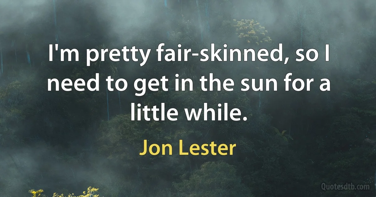 I'm pretty fair-skinned, so I need to get in the sun for a little while. (Jon Lester)