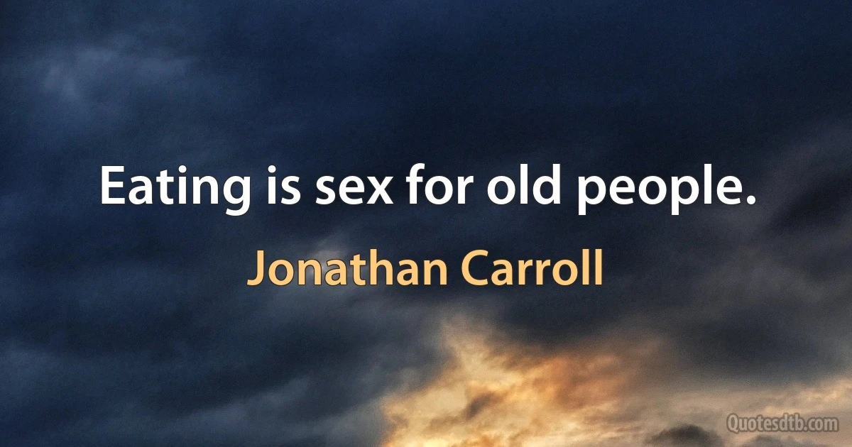 Eating is sex for old people. (Jonathan Carroll)