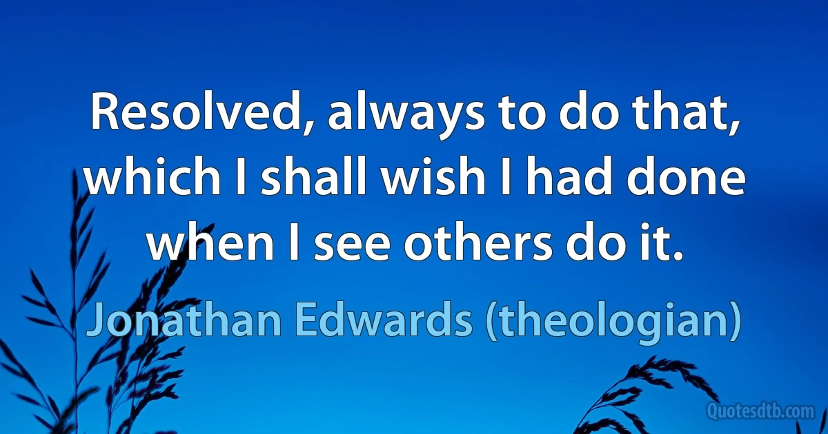 Resolved, always to do that, which I shall wish I had done when I see others do it. (Jonathan Edwards (theologian))