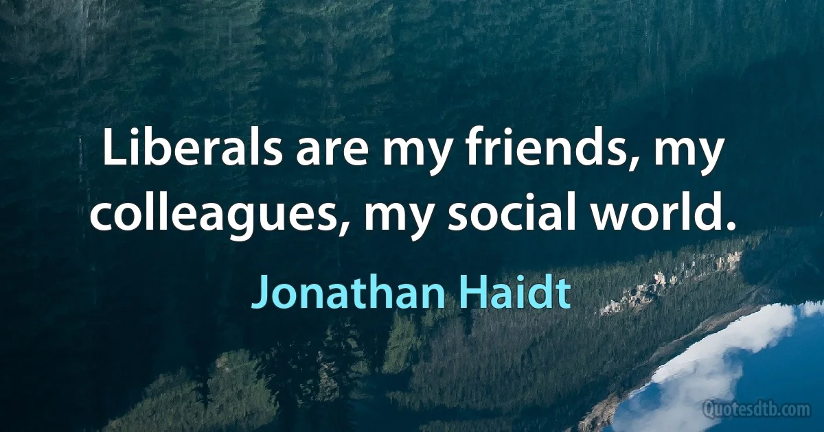 Liberals are my friends, my colleagues, my social world. (Jonathan Haidt)