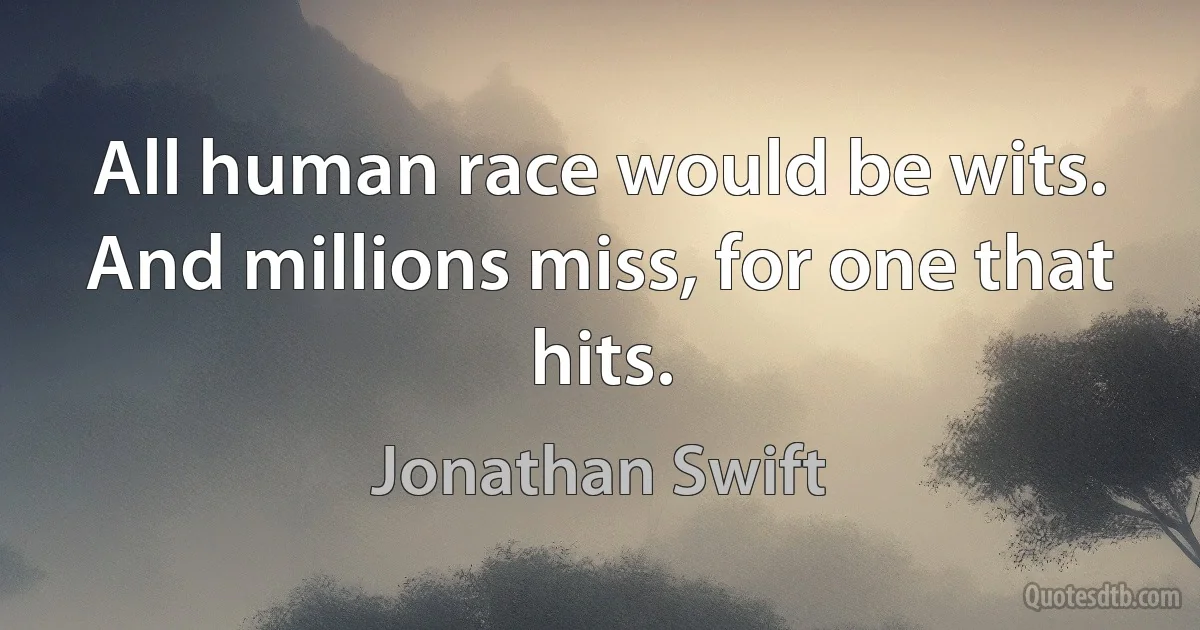 All human race would be wits. And millions miss, for one that hits. (Jonathan Swift)