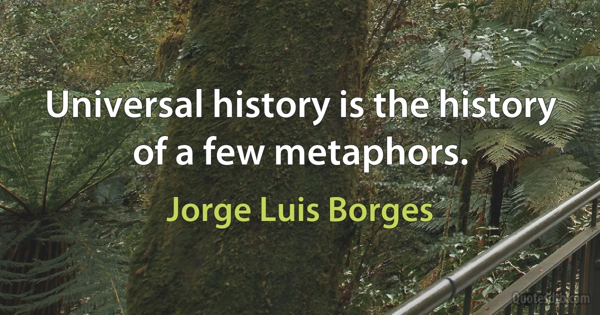 Universal history is the history of a few metaphors. (Jorge Luis Borges)