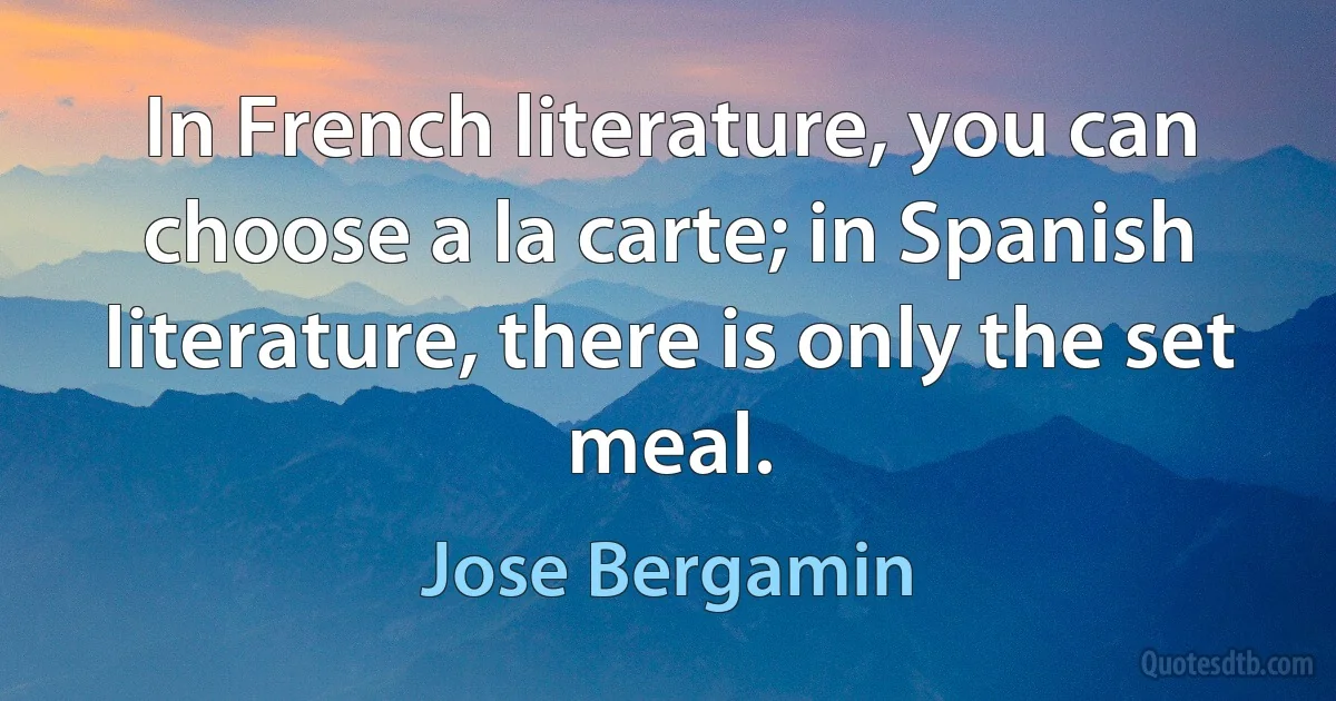 In French literature, you can choose a la carte; in Spanish literature, there is only the set meal. (Jose Bergamin)