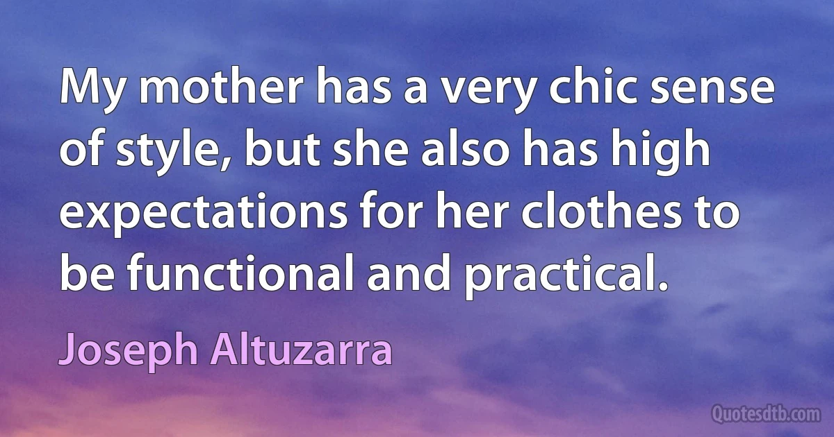 My mother has a very chic sense of style, but she also has high expectations for her clothes to be functional and practical. (Joseph Altuzarra)