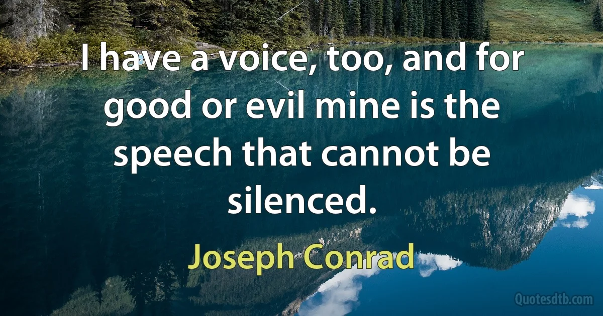 I have a voice, too, and for good or evil mine is the speech that cannot be silenced. (Joseph Conrad)