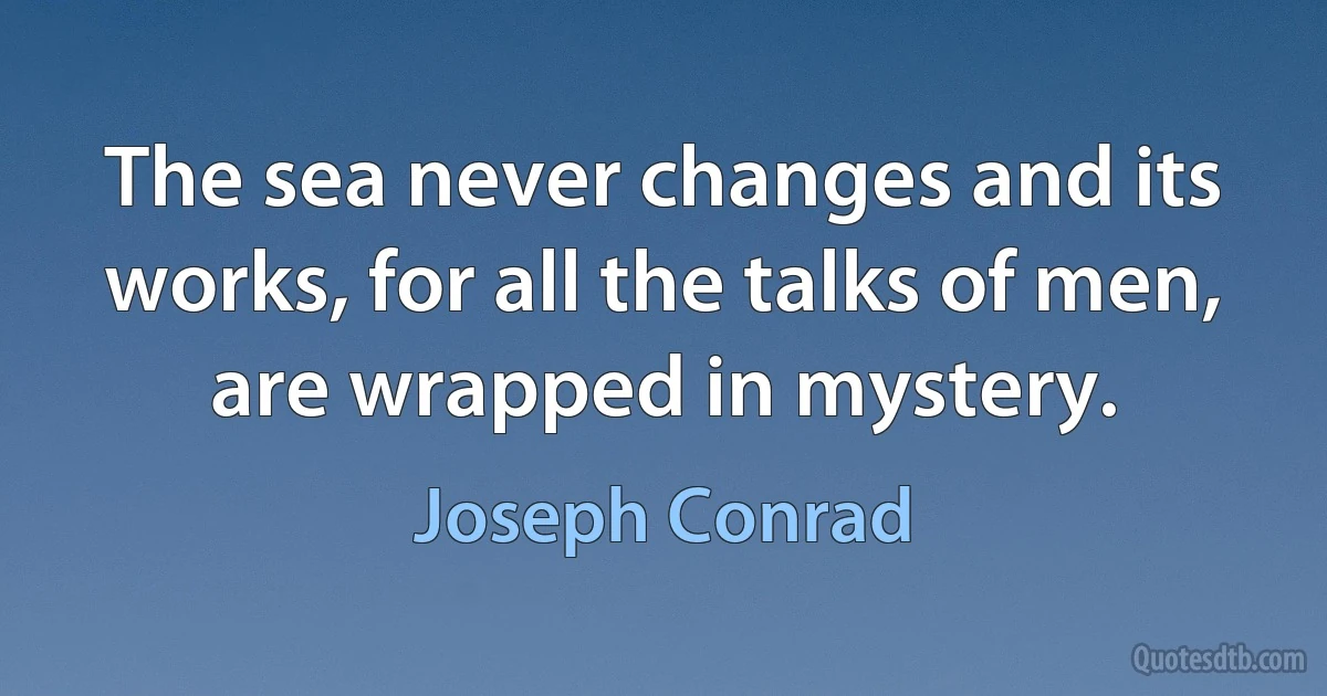 The sea never changes and its works, for all the talks of men, are wrapped in mystery. (Joseph Conrad)