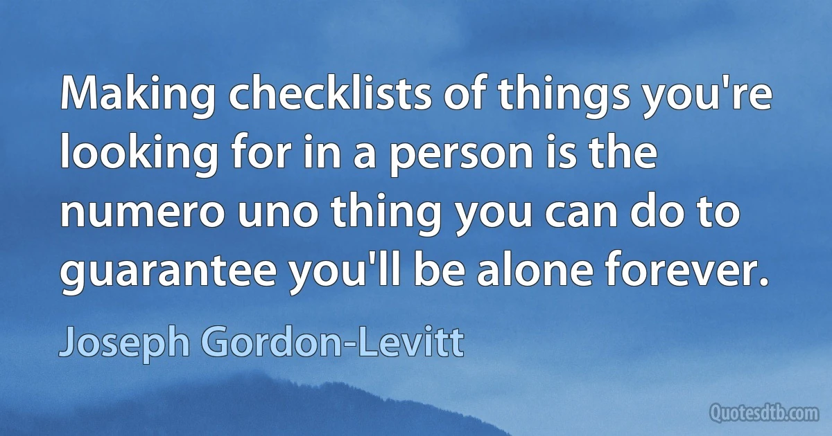 Making checklists of things you're looking for in a person is the numero uno thing you can do to guarantee you'll be alone forever. (Joseph Gordon-Levitt)