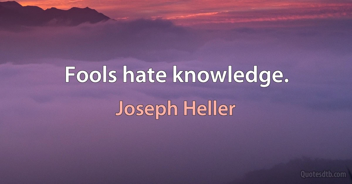 Fools hate knowledge. (Joseph Heller)