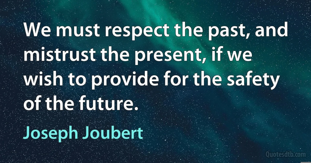 We must respect the past, and mistrust the present, if we wish to provide for the safety of the future. (Joseph Joubert)