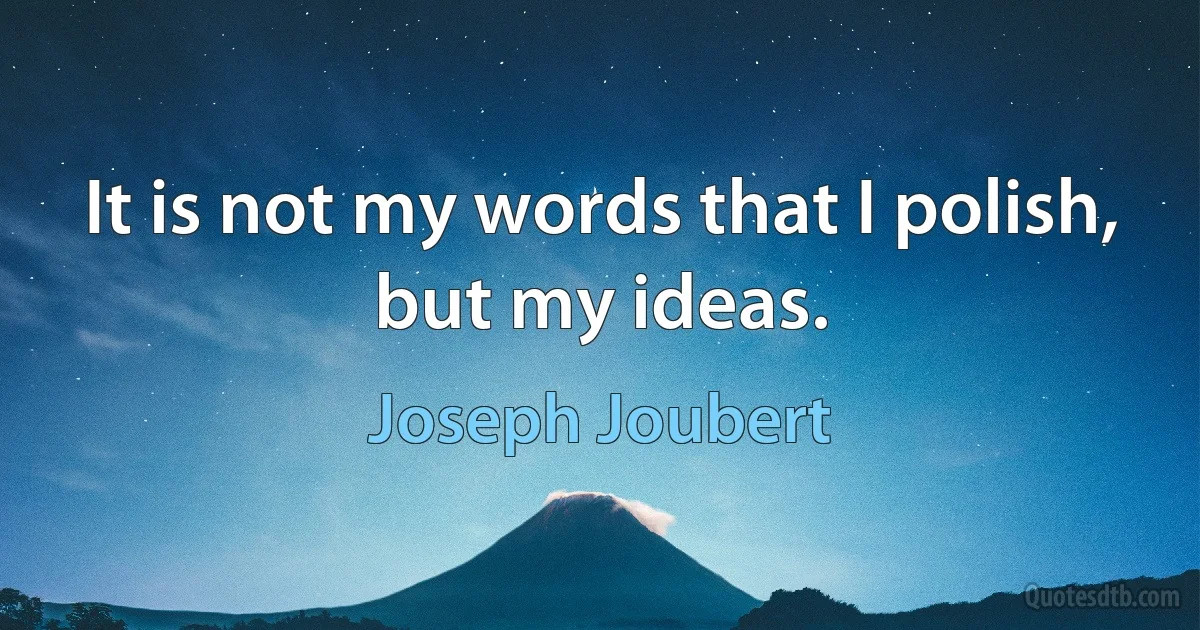 It is not my words that I polish, but my ideas. (Joseph Joubert)