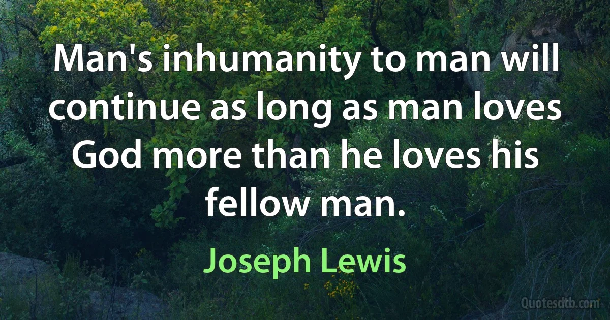 Man's inhumanity to man will continue as long as man loves God more than he loves his fellow man. (Joseph Lewis)