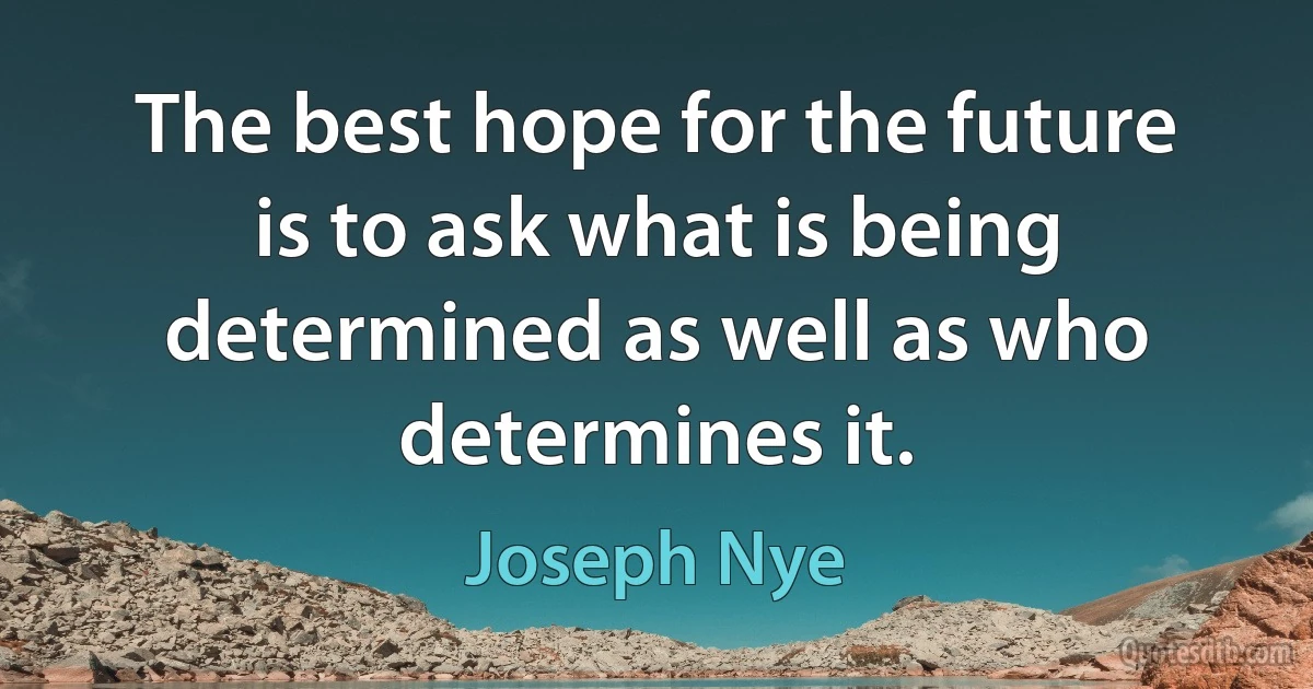 The best hope for the future is to ask what is being determined as well as who determines it. (Joseph Nye)