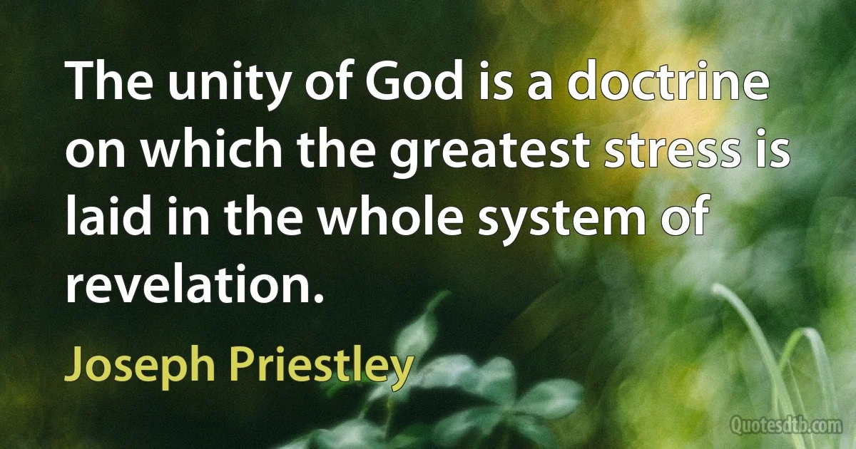 The unity of God is a doctrine on which the greatest stress is laid in the whole system of revelation. (Joseph Priestley)