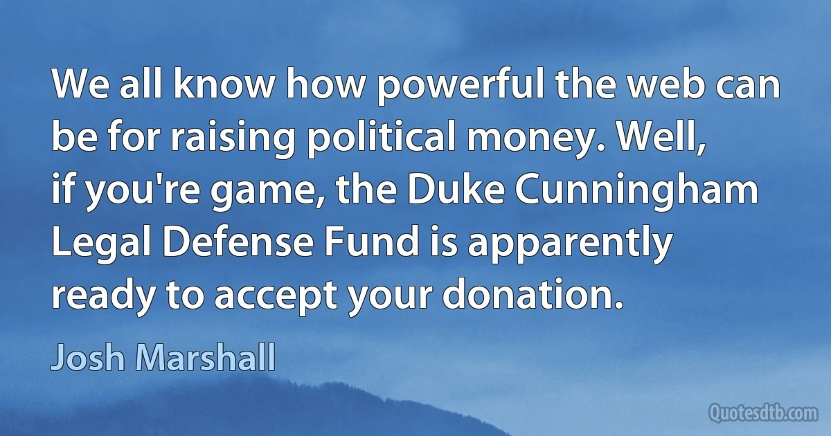 We all know how powerful the web can be for raising political money. Well, if you're game, the Duke Cunningham Legal Defense Fund is apparently ready to accept your donation. (Josh Marshall)