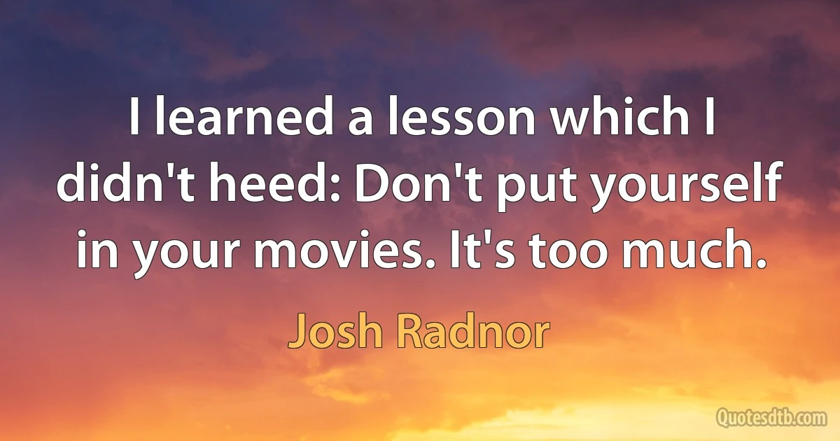 I learned a lesson which I didn't heed: Don't put yourself in your movies. It's too much. (Josh Radnor)