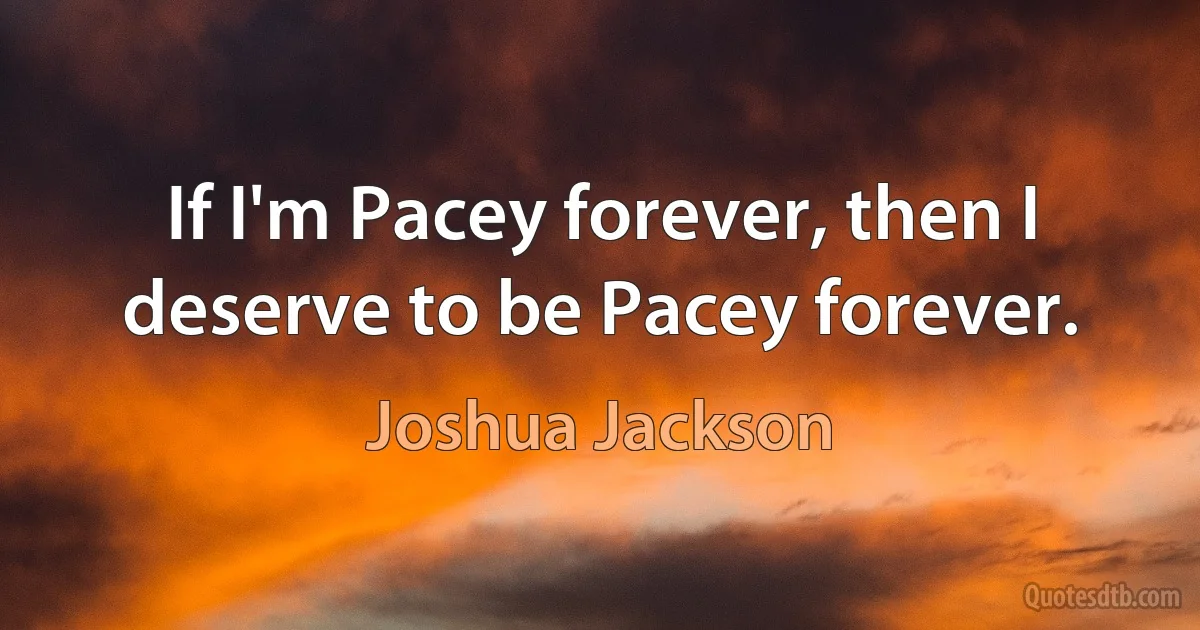 If I'm Pacey forever, then I deserve to be Pacey forever. (Joshua Jackson)