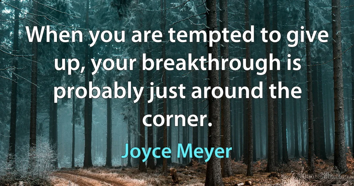 When you are tempted to give up, your breakthrough is probably just around the corner. (Joyce Meyer)