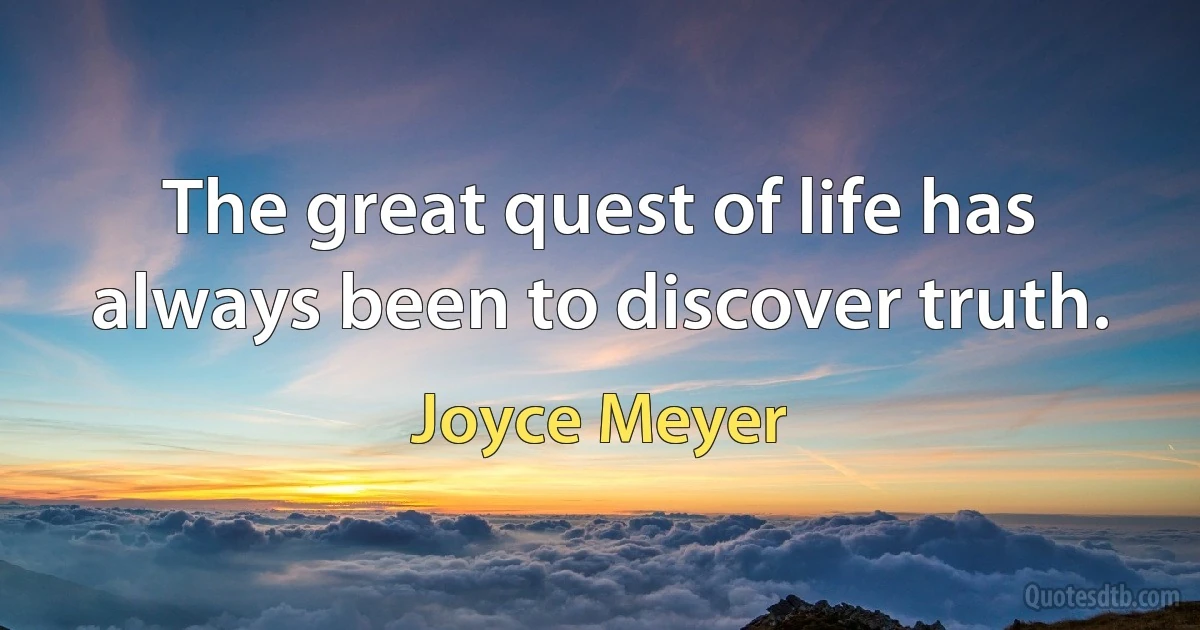 The great quest of life has always been to discover truth. (Joyce Meyer)