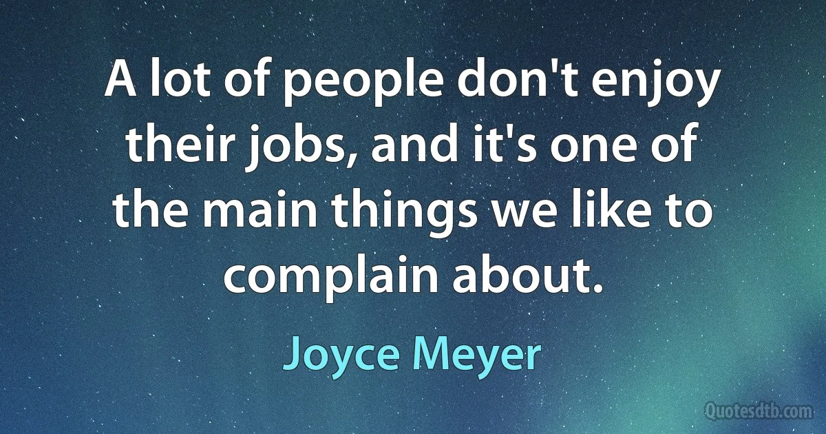 A lot of people don't enjoy their jobs, and it's one of the main things we like to complain about. (Joyce Meyer)