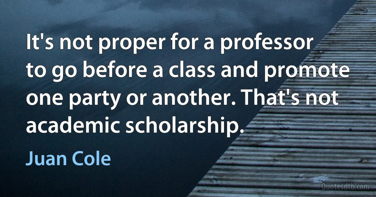 It's not proper for a professor to go before a class and promote one party or another. That's not academic scholarship. (Juan Cole)