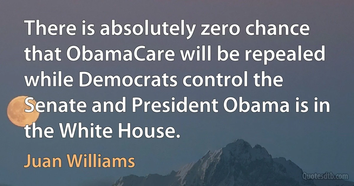 There is absolutely zero chance that ObamaCare will be repealed while Democrats control the Senate and President Obama is in the White House. (Juan Williams)