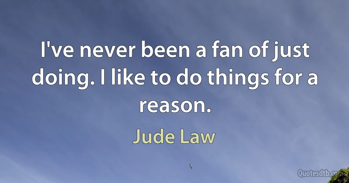 I've never been a fan of just doing. I like to do things for a reason. (Jude Law)