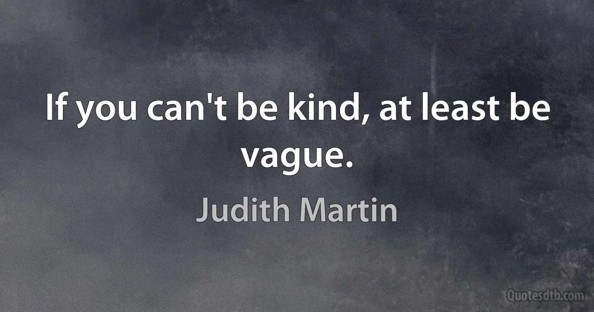 If you can't be kind, at least be vague. (Judith Martin)