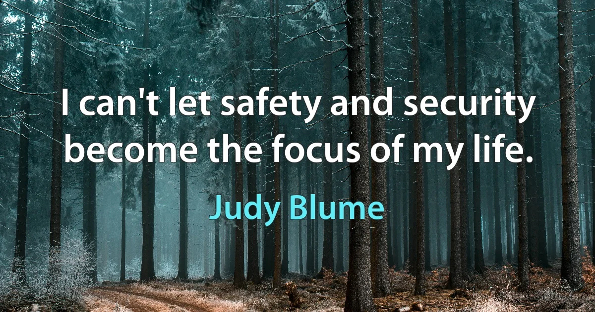 I can't let safety and security become the focus of my life. (Judy Blume)