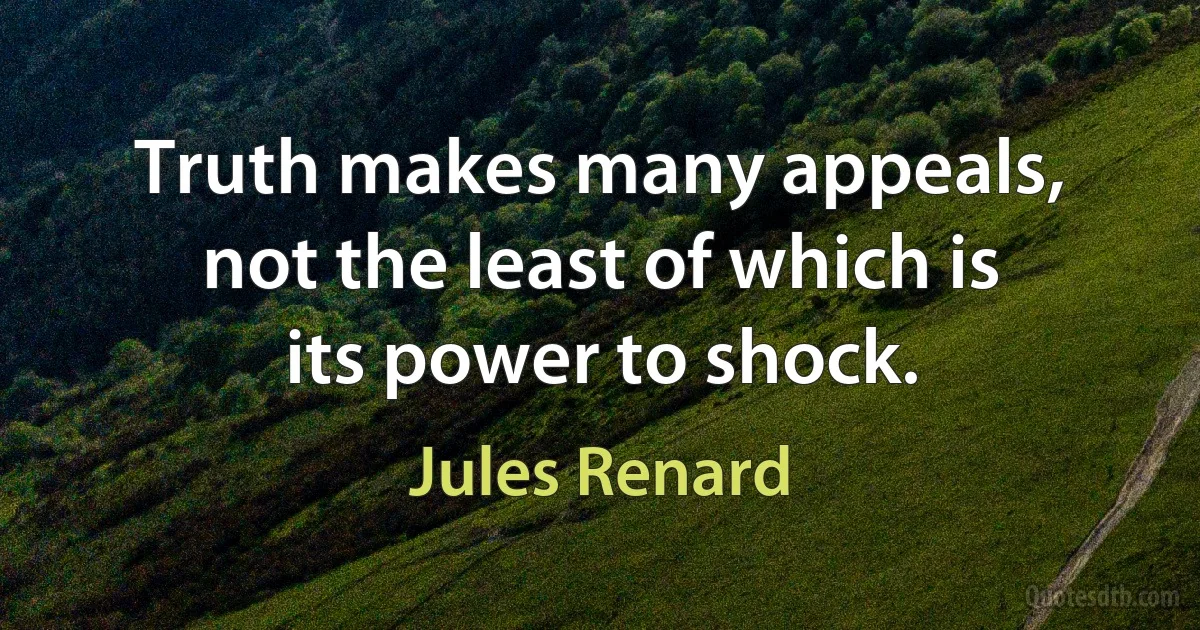 Truth makes many appeals, not the least of which is its power to shock. (Jules Renard)