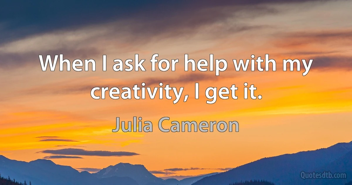 When I ask for help with my creativity, I get it. (Julia Cameron)