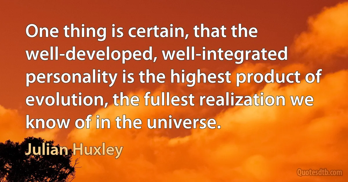 One thing is certain, that the well-developed, well-integrated personality is the highest product of evolution, the fullest realization we know of in the universe. (Julian Huxley)