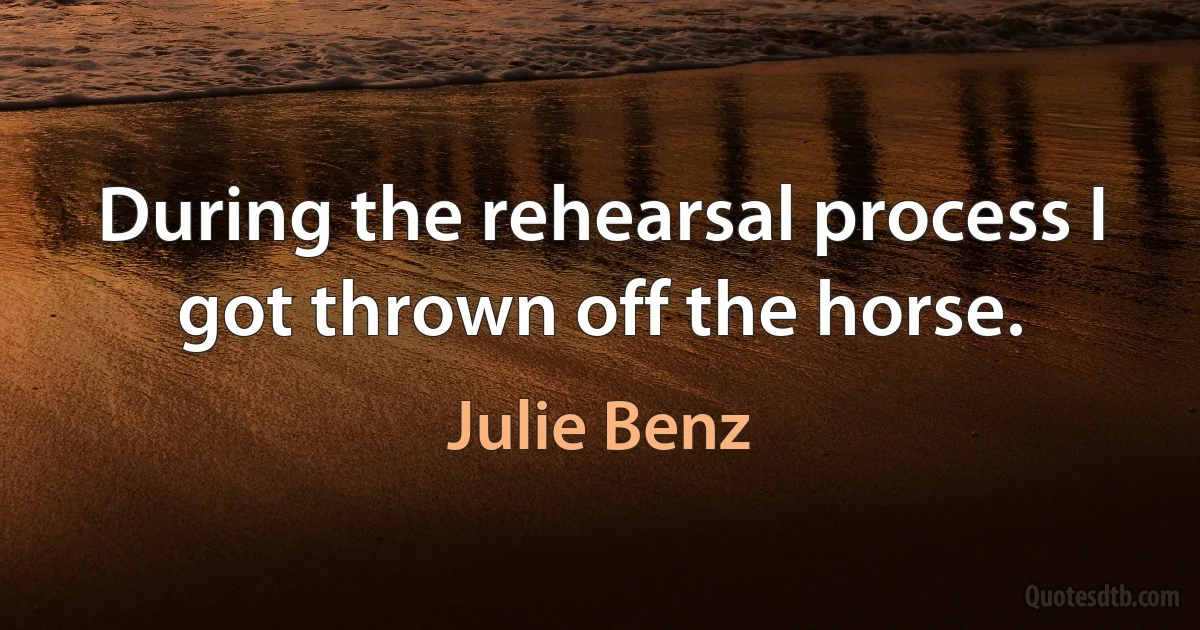 During the rehearsal process I got thrown off the horse. (Julie Benz)