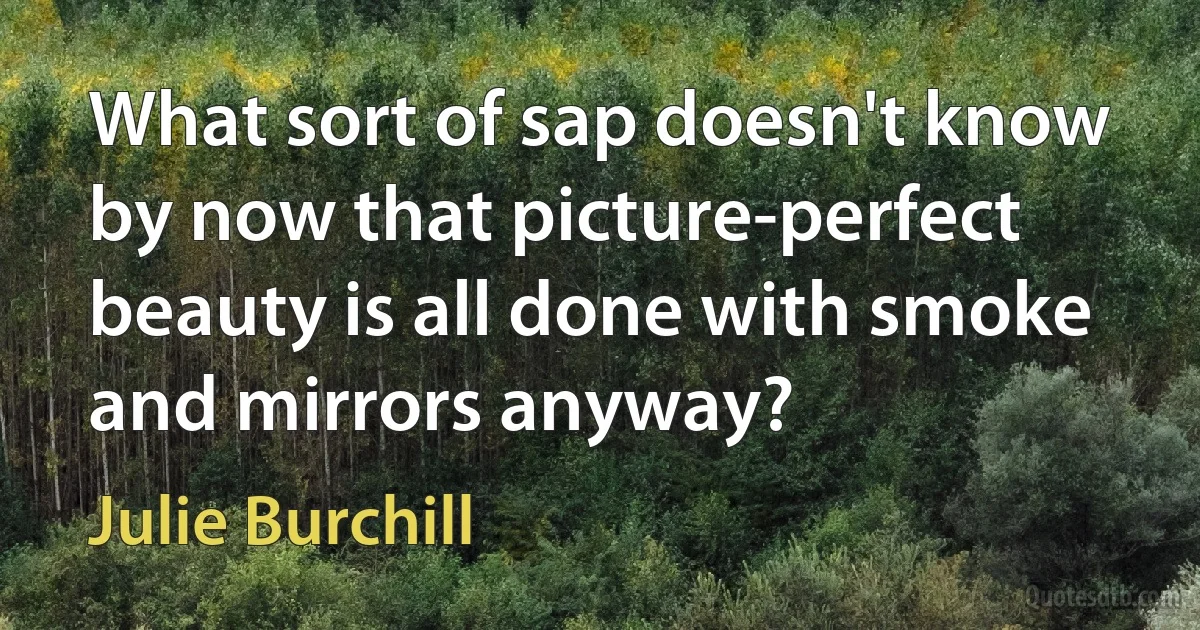 What sort of sap doesn't know by now that picture-perfect beauty is all done with smoke and mirrors anyway? (Julie Burchill)