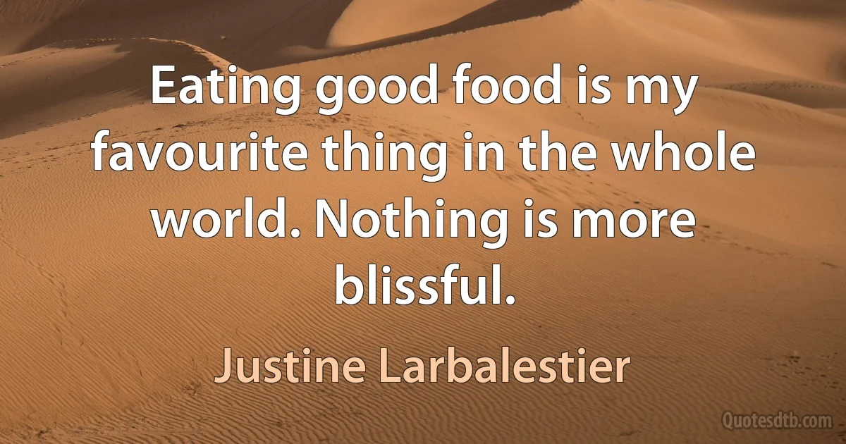 Eating good food is my favourite thing in the whole world. Nothing is more blissful. (Justine Larbalestier)