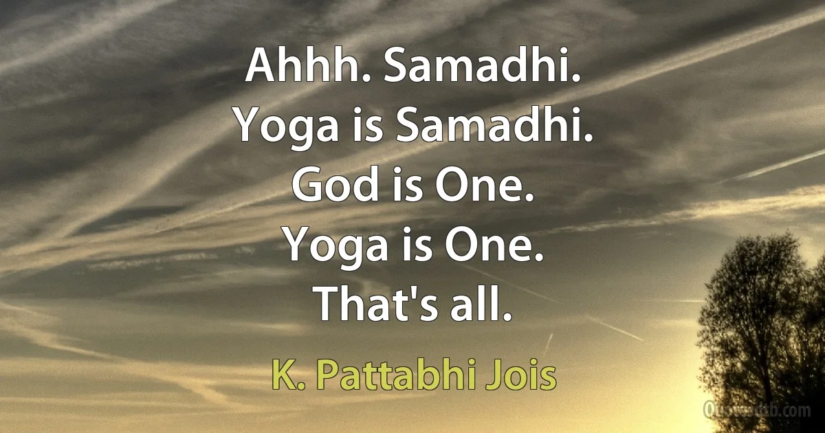 Ahhh. Samadhi.
Yoga is Samadhi.
God is One.
Yoga is One.
That's all. (K. Pattabhi Jois)