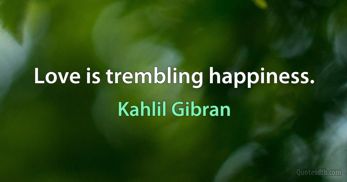 Love is trembling happiness. (Kahlil Gibran)