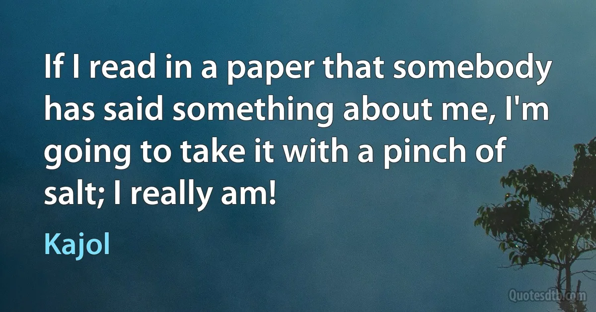 If I read in a paper that somebody has said something about me, I'm going to take it with a pinch of salt; I really am! (Kajol)