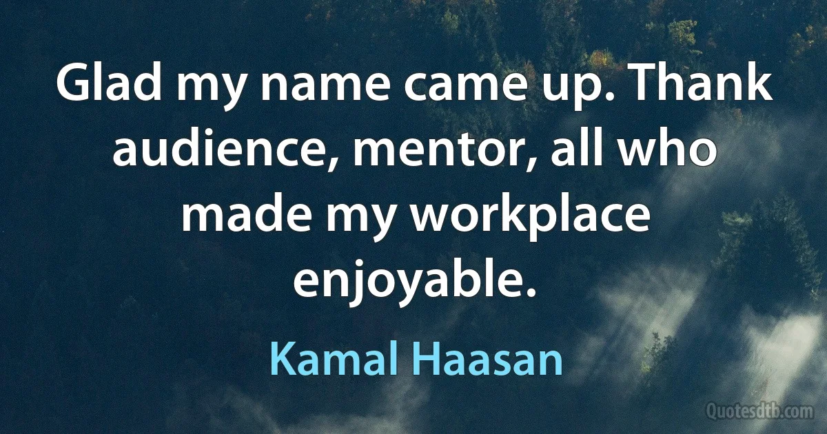 Glad my name came up. Thank audience, mentor, all who made my workplace enjoyable. (Kamal Haasan)