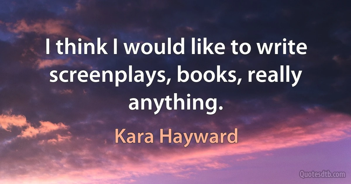 I think I would like to write screenplays, books, really anything. (Kara Hayward)