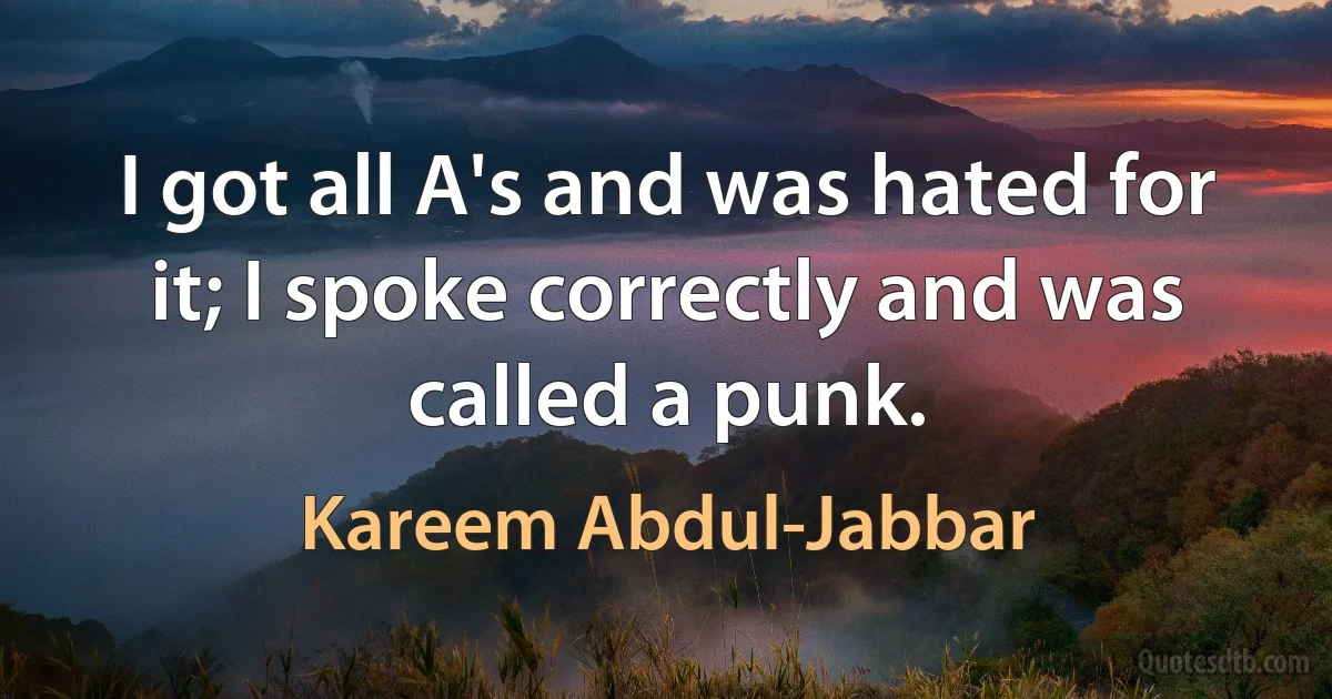 I got all A's and was hated for it; I spoke correctly and was called a punk. (Kareem Abdul-Jabbar)