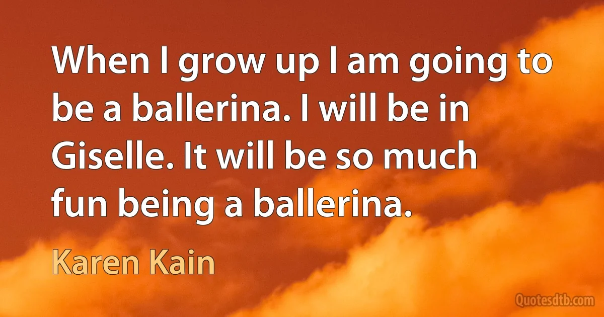 When I grow up I am going to be a ballerina. I will be in Giselle. It will be so much fun being a ballerina. (Karen Kain)