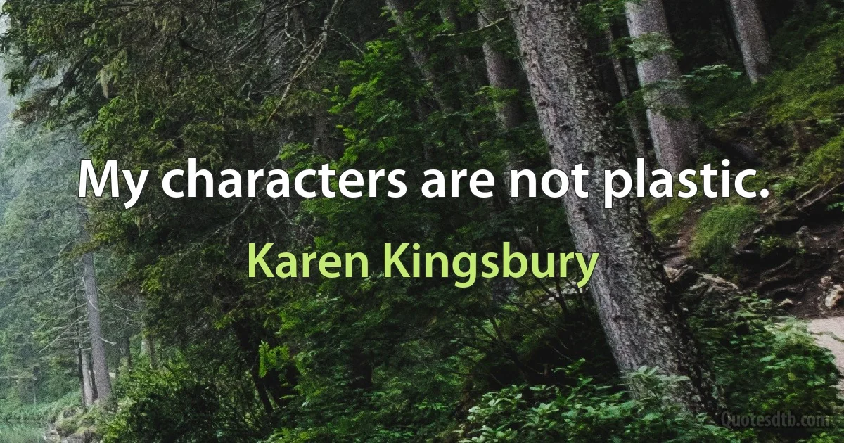 My characters are not plastic. (Karen Kingsbury)