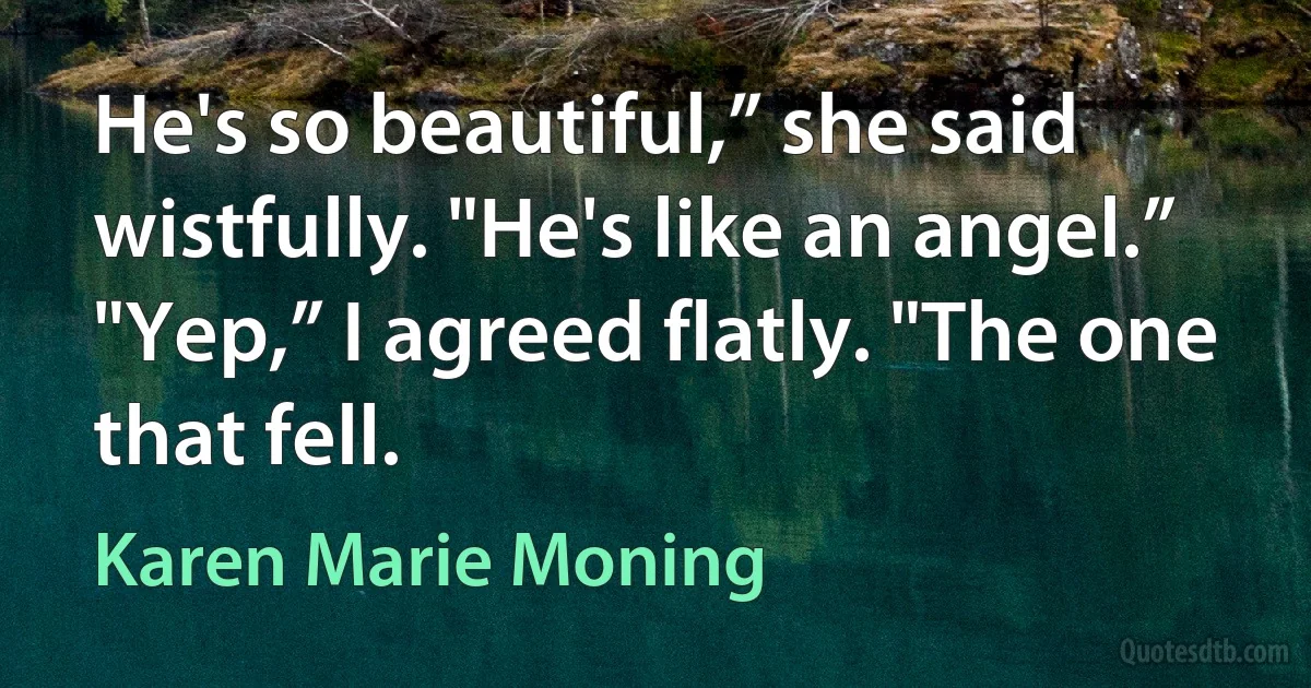 He's so beautiful,” she said wistfully. "He's like an angel.” "Yep,” I agreed flatly. "The one that fell. (Karen Marie Moning)