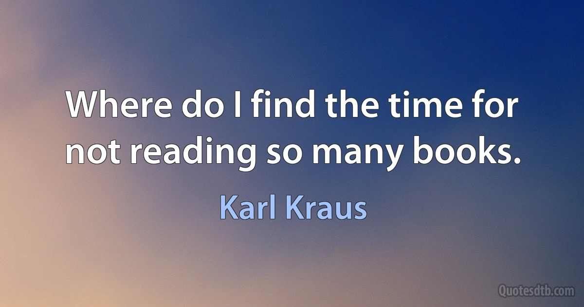 Where do I find the time for not reading so many books. (Karl Kraus)