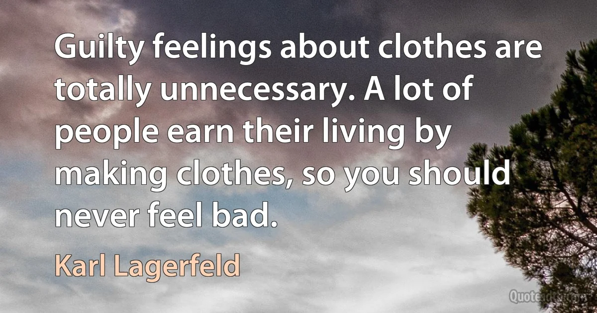 Guilty feelings about clothes are totally unnecessary. A lot of people earn their living by making clothes, so you should never feel bad. (Karl Lagerfeld)