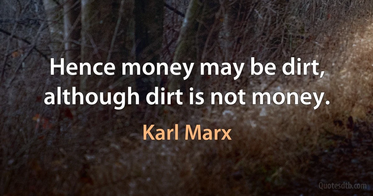 Hence money may be dirt, although dirt is not money. (Karl Marx)