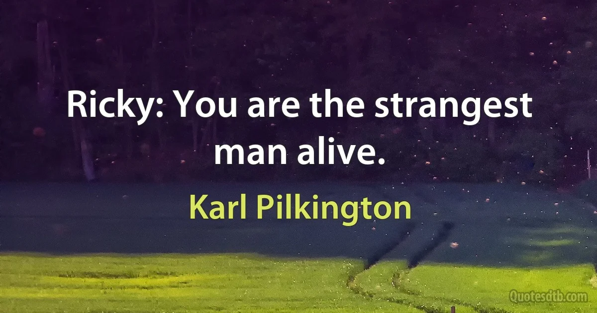 Ricky: You are the strangest man alive. (Karl Pilkington)